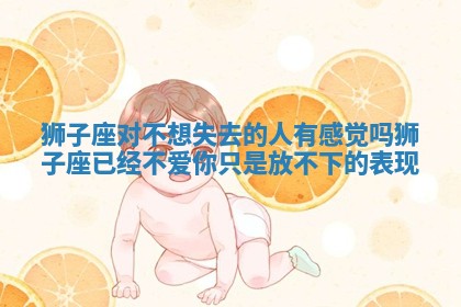 狮子座对不想失去的人有感觉吗 狮子座已经不爱你 只是放不下的表现