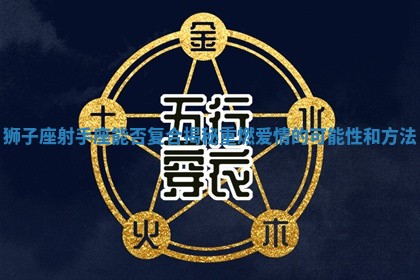 狮子座射手座能否复合揭秘重燃爱情的可能性和方法