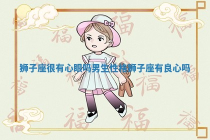 狮子座很有心眼吗男生性格 狮子座有良心吗 狮子座很有心眼吗男生性格 狮子座有良心吗