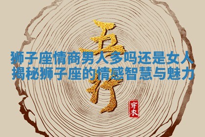 狮子座情商男人多吗还是女人揭秘狮子座的情感智慧与魅力