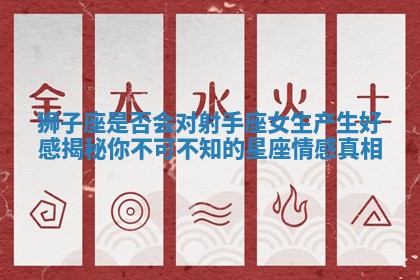 狮子座是否会对射手座女生产生好感揭秘你不可不知的星座情感真相