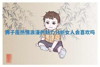 狮子座热情浪漫的魅力分析女人会喜欢吗