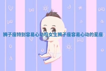 狮子座特别容易心动吗女生 狮子座容易心动的星座