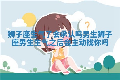 狮子座生气了会承认吗男生_狮子座男生生气之后会主动找你吗