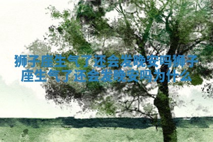 狮子座生气了还会发晚安吗_狮子座生气了还会发晚安吗为什么