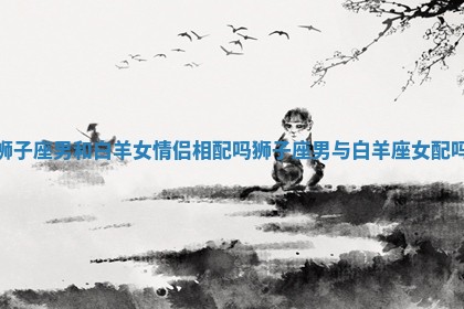 狮子座男和白羊女情侣相配吗_狮子座男与白羊座女配吗