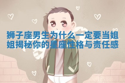 狮子座男生为什么一定要当姐姐揭秘你的星座性格与责任感