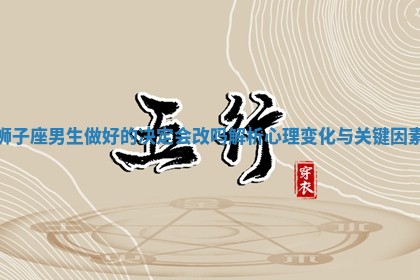 狮子座男生做好的决定会改吗解析心理变化与关键因素