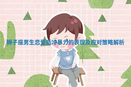 狮子座男生恋爱后冷暴力的表现及应对策略解析