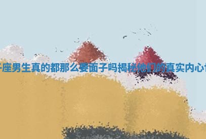 狮子座男生真的都那么要面子吗揭秘他们的真实内心世界