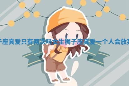 狮子座真爱只有两次吗女生 狮子座真爱一个人会放弃吗 狮子座真爱只有两次吗女生 狮子座真爱一个人会放弃吗