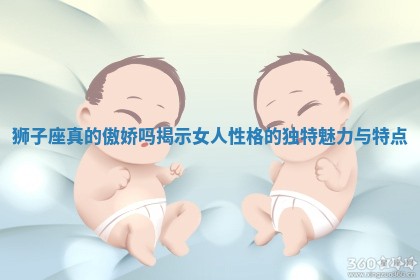 狮子座真的傲娇吗揭示女人性格的独特魅力与特点