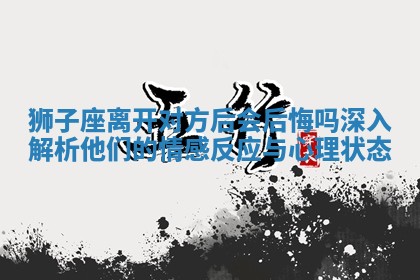 狮子座离开对方后会后悔吗深入解析他们的情感反应与心理状态