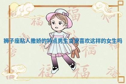 狮子座粘人撒娇的特点 男生会更喜欢这样的女生吗