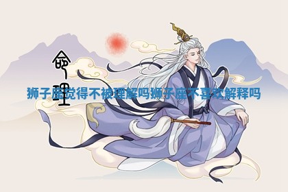 狮子座觉得不被理解吗 狮子座不喜欢解释吗 狮子座觉得不被理解吗 狮子座不喜欢解释吗