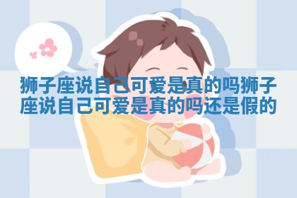 狮子座说自己可爱是真的吗_狮子座说自己可爱是真的吗还是假的