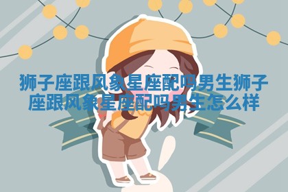 狮子座跟风象星座配吗男生_狮子座跟风象星座配吗男生怎么样