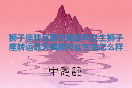 狮子座转运靠天蝎座吗女生_狮子座转运靠天蝎座吗女生会怎么样