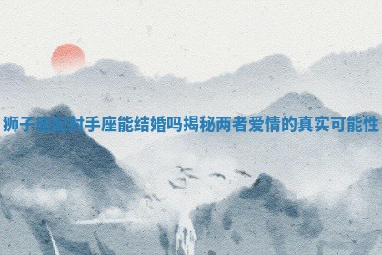 狮子座配射手座能结婚吗揭秘两者爱情的真实可能性