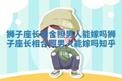 狮子座长相合照男人能嫁吗 狮子座长相合照男人能嫁吗知乎