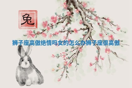 狮子座高傲绝情吗女的怎么办_狮子座很高傲