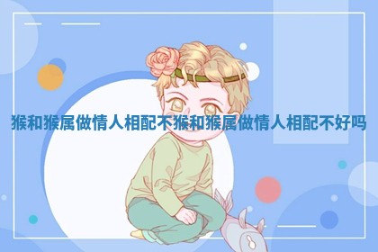 猴和猴属做情人相配不 猴和猴属做情人相配不好吗