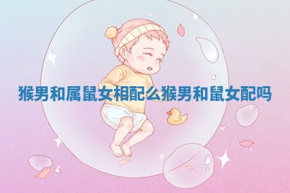 猴男和属鼠女相配么 猴男和鼠女配吗