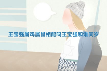 王宝强属鸡属鼠相配吗 王宝强和谁同岁