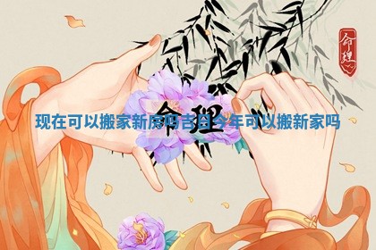 现在可以搬家新房吗吉日 今年可以搬新家吗
