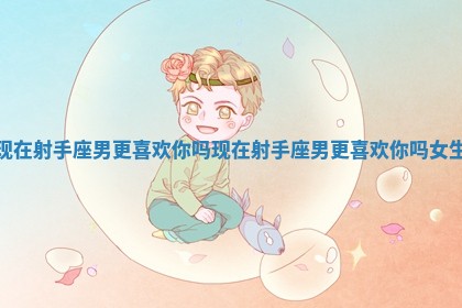现在射手座男更喜欢你吗_现在射手座男更喜欢你吗女生