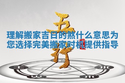 理解搬家吉日的煞什么意思为您选择完美搬家时机提供指导