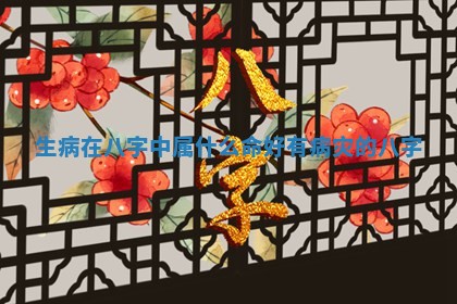生病在八字中属什么命好 有病灾的八字