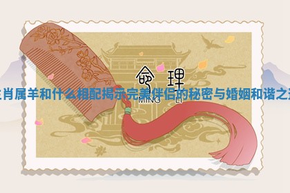 生肖属羊和什么相配揭示完美伴侣的秘密与婚姻和谐之道