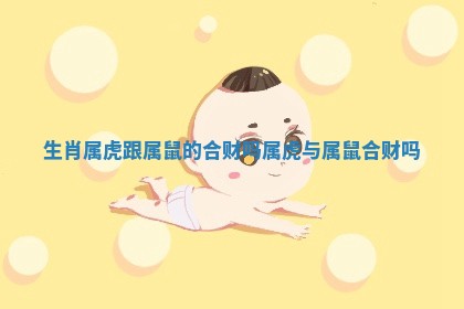 生肖属虎跟属鼠的合财吗 属虎与属鼠合财吗 生肖属虎跟属鼠的合财吗 属虎与属鼠合财吗
