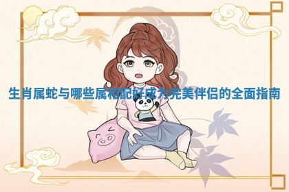 生肖属蛇与哪些属相配好成为完美伴侣的全面指南