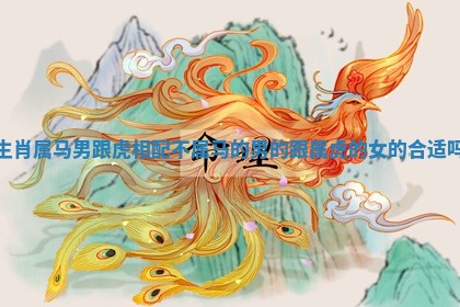 生肖属马男跟虎相配不_属马的男的跟属虎的女的合适吗