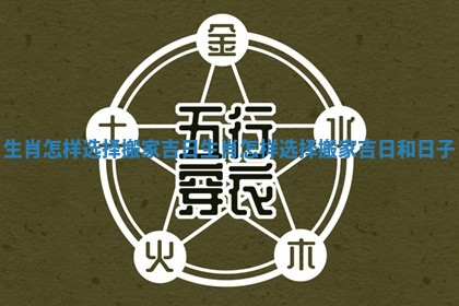 生肖怎样选择搬家吉日_生肖怎样选择搬家吉日和日子