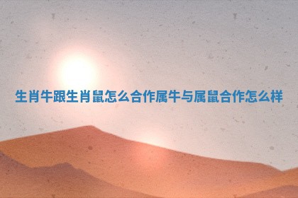 生肖牛跟生肖鼠怎么合作 属牛与属鼠合作怎么样