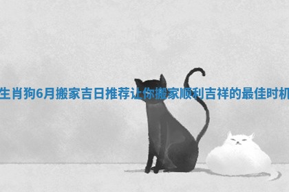 生肖狗6月搬家吉日推荐让你搬家顺利吉祥的最佳时机