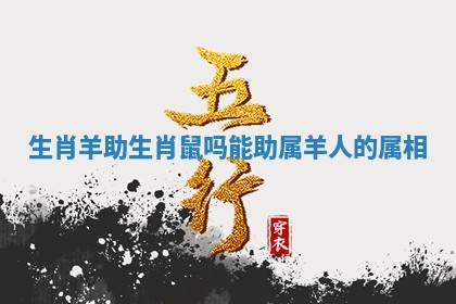 生肖羊助生肖鼠吗_能助属羊人的属相 生肖羊助生肖鼠吗_能助属羊人的属相