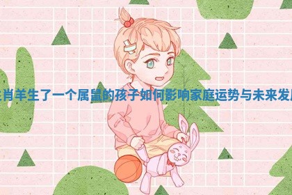 生肖羊生了一个属鼠的孩子如何影响家庭运势与未来发展