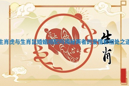 生肖虎与生肖鼠婚姻相配吗揭秘两者的爱情和相处之道 生肖虎与生肖鼠婚姻相配吗揭秘两者的爱情和相处之道