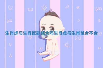 生肖虎与生肖鼠能相合吗_生肖虎与生肖鼠合不合 生肖虎与生肖鼠能相合吗_生肖虎与生肖鼠合不合