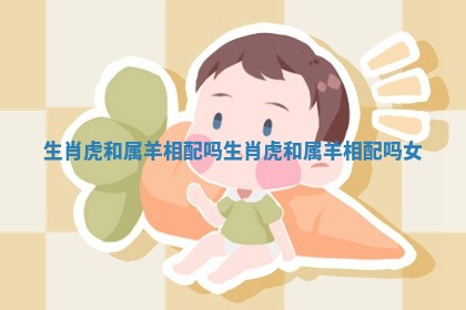 生肖虎和属羊相配吗 生肖虎和属羊相配吗女