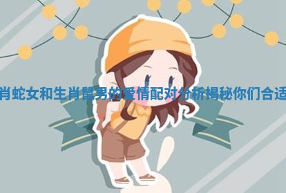 生肖蛇女和生肖鼠男的爱情配对分析揭秘你们合适吗 生肖蛇女和生肖鼠男的爱情配对分析揭秘你们合适吗