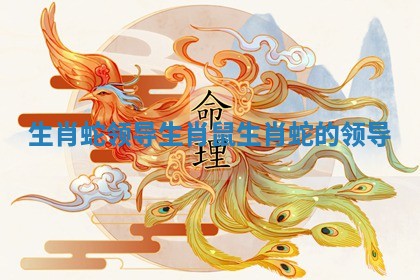 生肖蛇领导生肖鼠_生肖蛇的领导