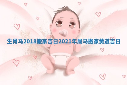 生肖马2018搬家吉日_2021年属马搬家黄道吉日