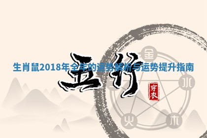 生肖鼠2018年全年的运势解析与运势提升指南 生肖鼠2018年全年的运势解析与运势提升指南