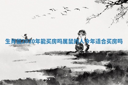 生肖鼠2020年能买房吗_属鼠的人今年适合买房吗