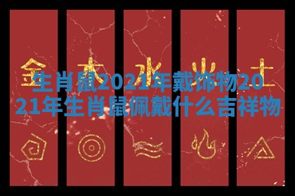 生肖鼠2021年戴饰物 2021年生肖鼠佩戴什么吉祥物